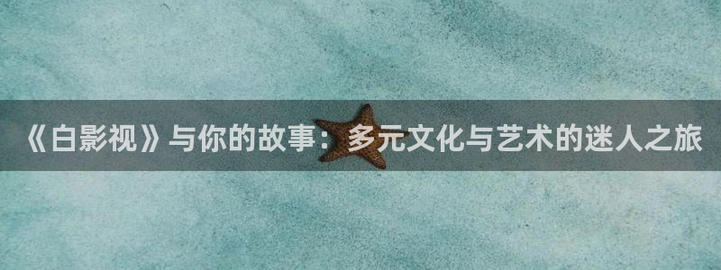 成人午夜伦理视频：《白影视》与你的故事：多元文化与艺术的迷人之旅