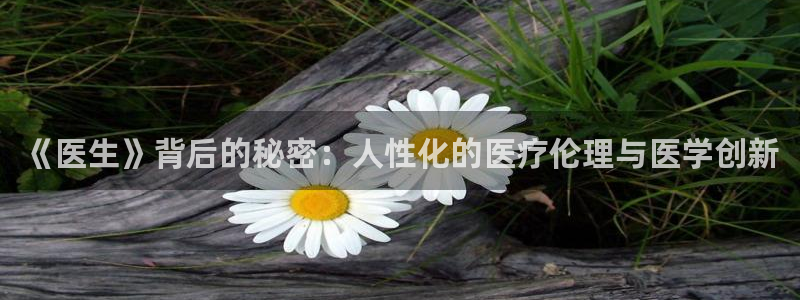 午夜私人影院国产精品：《医生》背后的秘密：人性化的医疗伦理与医学创新