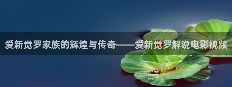 成人性生交大片免费看午夜：爱新觉罗家族的辉煌与传奇——爱新觉罗解说电影视频