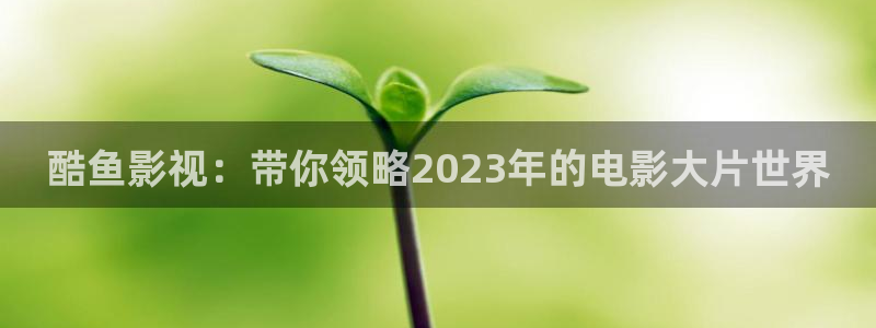 理论午夜影院：酷鱼影视：带你领略2023年的电影大片世界