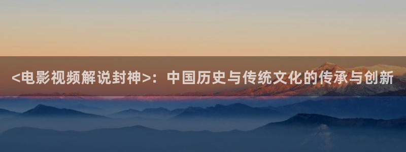 114三级午夜片：<电影视频解说封神>：中国历史与传统文化的传承与创新