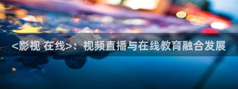 日韩福利精品午夜免费观看：<影视 在线>：视频直播与在线教育融合发展