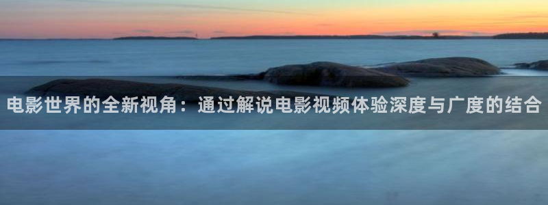 午夜v片：电影世界的全新视角：通过解说电影视频体验深度与广度的结合