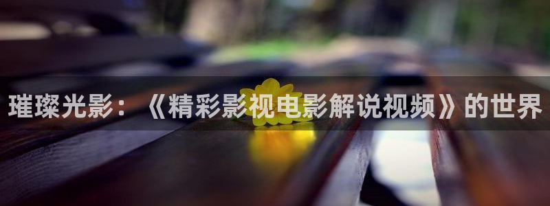午夜岛国av在线：璀璨光影：《精彩影视电影解说视频》的世界