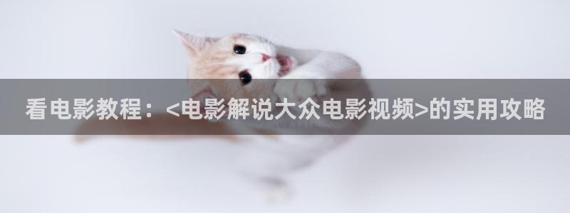 午夜神马伦理福利影院：看电影教程：<电影解说大众电影视频>的实用攻略