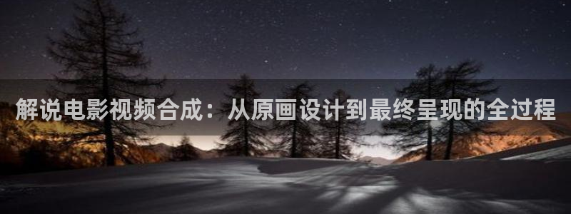 国产午夜在线观看视频：解说电影视频合成：从原画设计到最终呈现的全过程